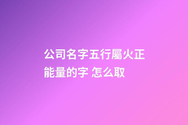 公司名字五行屬火正能量的字 怎么取-第1張-公司起名-玄機派